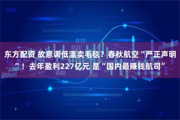 东方配资 故意调低温卖毛毯？春秋航空“严正声明”！去年盈利227亿元 是“国内最赚钱航司”