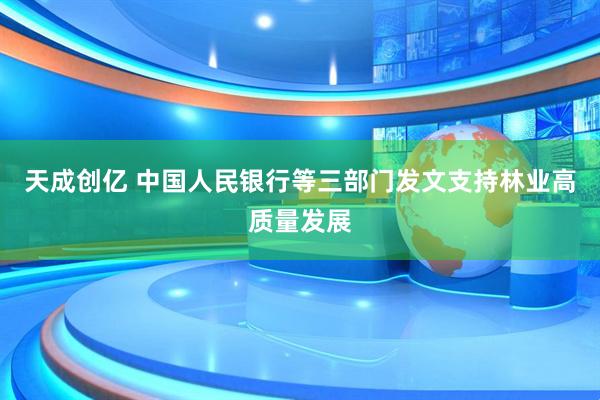 天成创亿 中国人民银行等三部门发文支持林业高质量发展