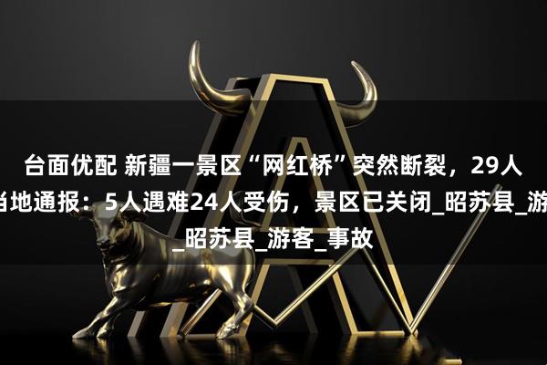 台面优配 新疆一景区“网红桥”突然断裂，29人滑落，当地通报：5人遇难24人受伤，景区已关闭_昭苏县_游客_事故