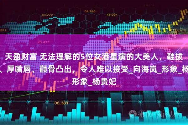 天盈财富 无法理解的5位女港星演的大美人，鞋拔子脸、厚嘴唇、颧骨凸出，令人难以接受_向海岚_形象_杨贵妃