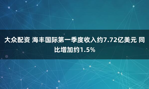 大众配资 海丰国际第一季度收入约7.72亿美元 同比增加约1.5%