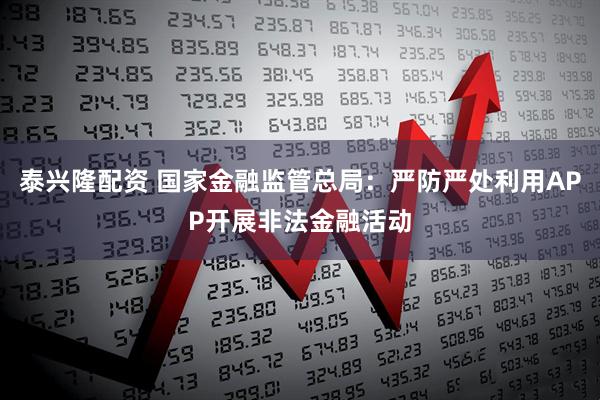 泰兴隆配资 国家金融监管总局：严防严处利用APP开展非法金融活动