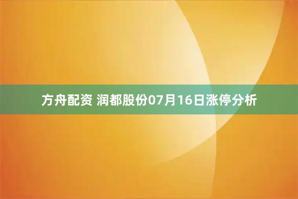 方舟配资 润都股份07月16日涨停分析