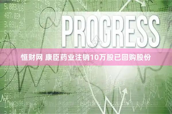 恒财网 康臣药业注销10万股已回购股份