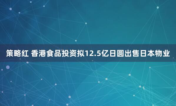 策略红 香港食品投资拟12.5亿日圆出售日本物业