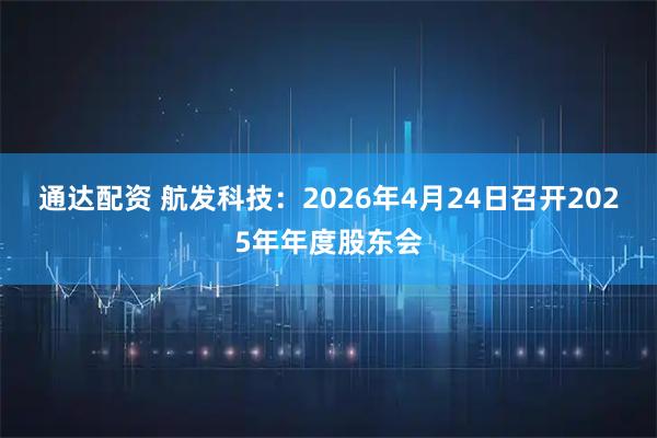 通达配资 航发科技：2026年4月24日召开2025年年度股东会