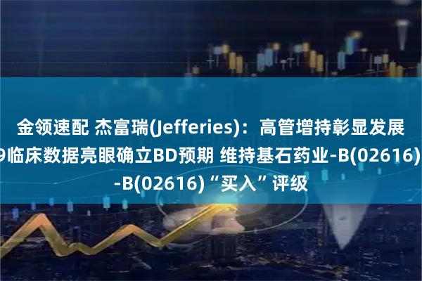 金领速配 杰富瑞(Jefferies)：高管增持彰显发展信心 CS2009临床数据亮眼确立BD预期 维持基石药业-B(02616)“买入”评级