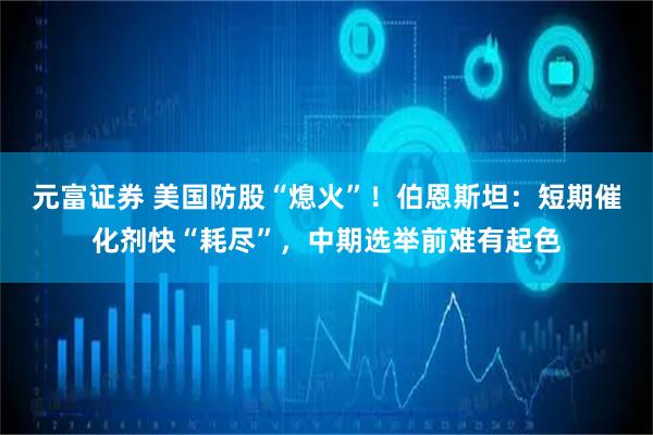元富证券 美国防股“熄火”！伯恩斯坦：短期催化剂快“耗尽”，中期选举前难有起色