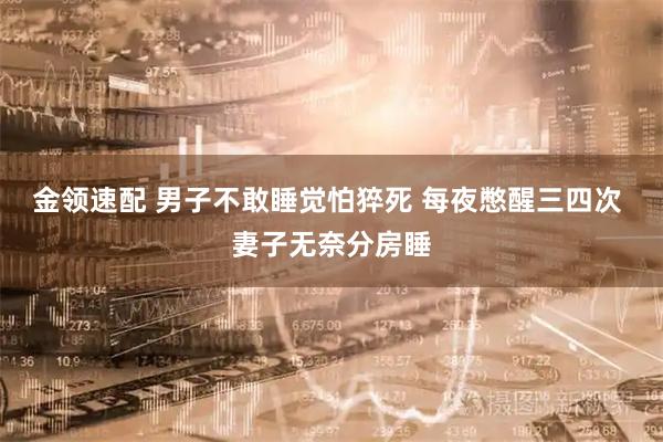 金领速配 男子不敢睡觉怕猝死 每夜憋醒三四次 妻子无奈分房睡