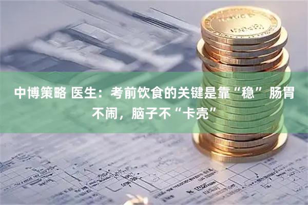 中博策略 医生：考前饮食的关键是靠“稳” 肠胃不闹，脑子不“卡壳”