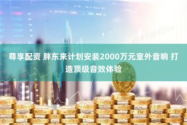 尊享配资 胖东来计划安装2000万元室外音响 打造顶级音效体验