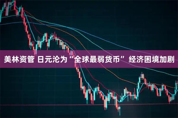 美林资管 日元沦为“全球最弱货币” 经济困境加剧