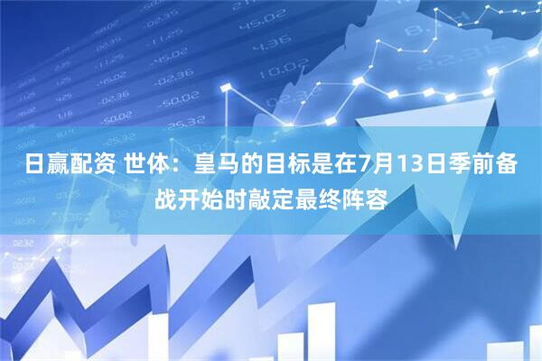 日赢配资 世体：皇马的目标是在7月13日季前备战开始时敲定最终阵容