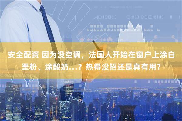 安全配资 因为没空调，法国人开始在窗户上涂白垩粉、涂酸奶…？热得没招还是真有用？