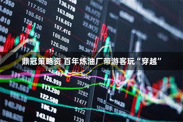 鼎冠策略资 百年炼油厂带游客玩“穿越”