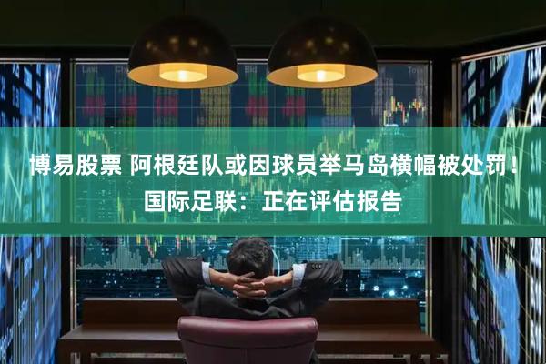 博易股票 阿根廷队或因球员举马岛横幅被处罚！国际足联：正在评估报告