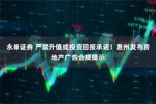 永崋证券 严禁升值或投资回报承诺！惠州发布房地产广告合规提示