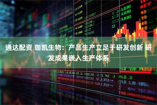 通达配资 珈凯生物：产品生产立足于研发创新 研发成果嵌入生产体系