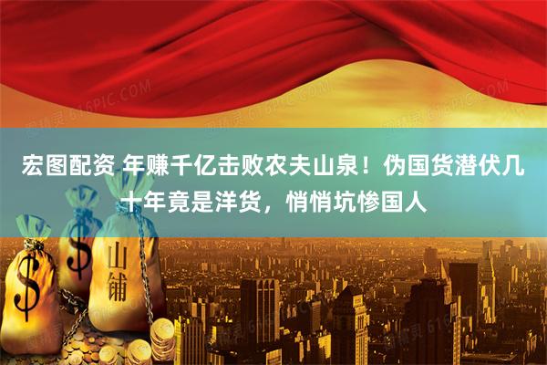 宏图配资 年赚千亿击败农夫山泉！伪国货潜伏几十年竟是洋货，悄悄坑惨国人
