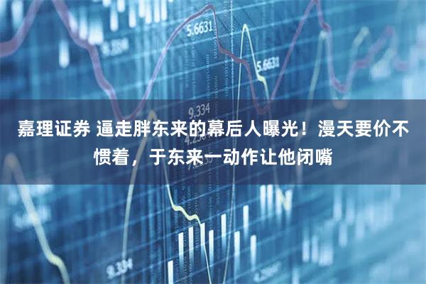 嘉理证券 逼走胖东来的幕后人曝光！漫天要价不惯着，于东来一动作让他闭嘴