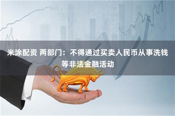 米涂配资 两部门：不得通过买卖人民币从事洗钱等非法金融活动