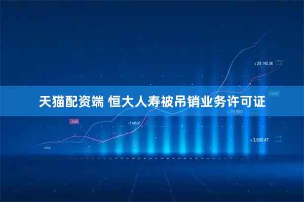 天猫配资端 恒大人寿被吊销业务许可证