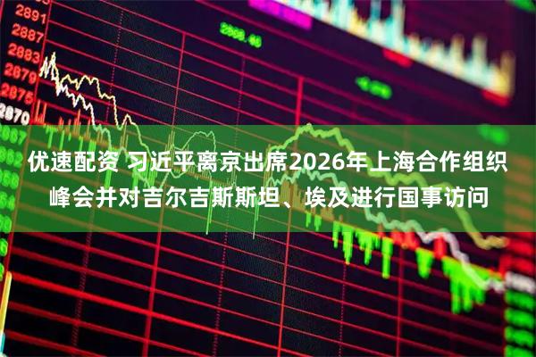 优速配资 习近平离京出席2026年上海合作组织峰会并对吉尔吉斯斯坦、埃及进行国事访问