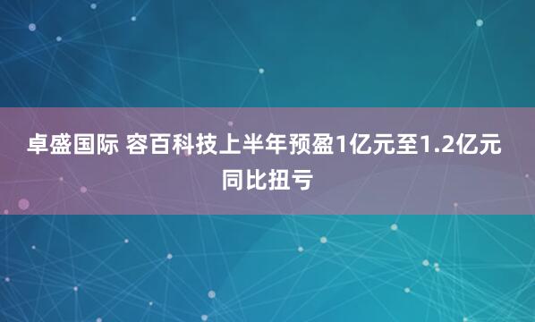 卓盛国际 容百科技上半年预盈1亿元至1.2亿元 同比扭亏