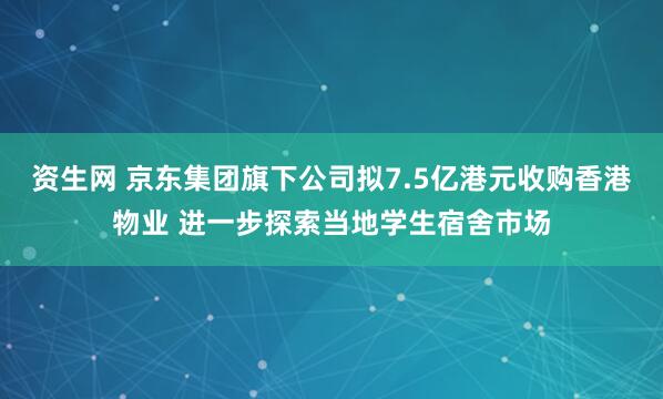 资生网 京东集团旗下公司拟7.5亿港元收购香港物业 进一步探索当地学生宿舍市场